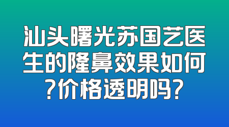 汕头曙光苏国艺医生的隆鼻效果如何？价格透明吗？
