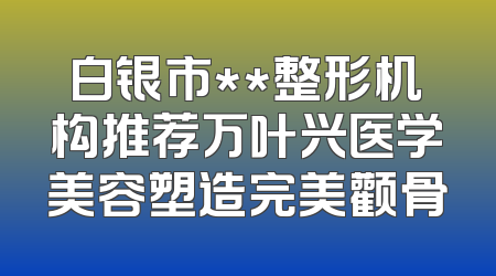 白银市**整形机构推荐万叶兴医学美容塑造完美颧骨