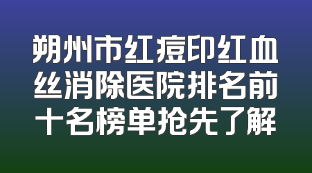 朔州市红痘印红血丝消除医院排名前十名榜单抢先了解