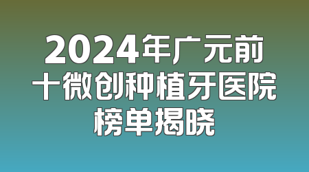 2024年广元前十微创种植牙医院榜单揭晓