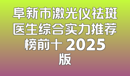 阜新市激光仪祛斑医生综合实力推荐榜前十 2025版
