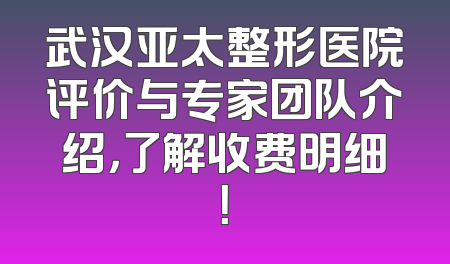 武汉亚太整形医院评价与专家团队介绍，了解收费明细！