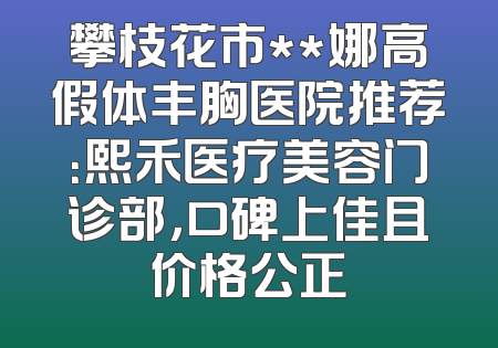 攀枝花市**娜高假体丰胸医院推荐：熙禾医疗美容门诊部，口碑上佳且价格公正