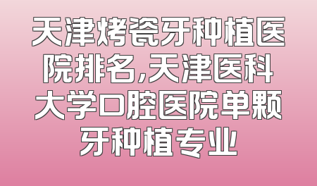 天津烤瓷牙种植医院排名，天津医科大学口腔医院单颗牙种植专业