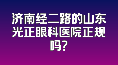 济南经二路的山东光正眼科医院正规吗？