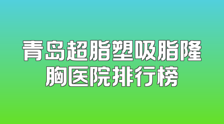 青岛超脂塑吸脂隆胸医院排行榜