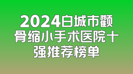 2024白城市颧骨缩小手术医院十强推荐榜单