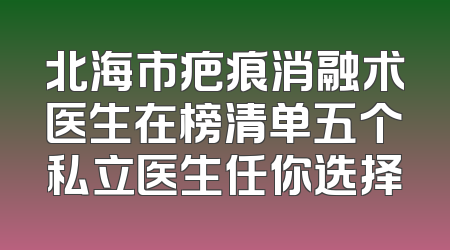 北海市疤痕消融术医生在榜清单五个私立医生任你选择