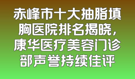赤峰市十大抽脂填胸医院排名揭晓，康华医疗美容门诊部声誉持续佳评
