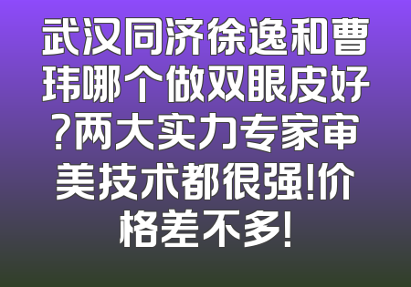 武汉同济徐逸和曹玮哪个做双眼皮好？两大实力专家审美技术都很强！价格差不多！