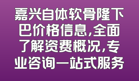 嘉兴自体软骨隆下巴价格信息，全面了解资费概况，专业咨询一站式服务