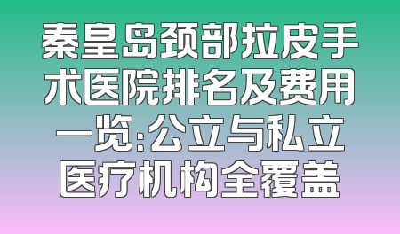 秦皇岛颈部拉皮手术医院排名及费用一览：公立与私立医疗机构全覆盖