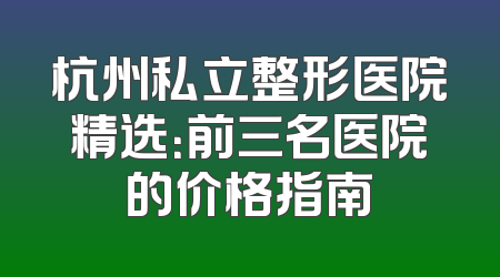 杭州私立整形医院精选：前三名医院的价格指南