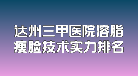 达州三甲医院溶脂瘦脸技术实力排名