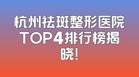 杭州祛斑整形医院TOP4排行榜揭晓！