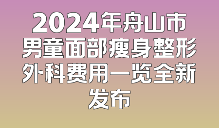 2024年舟山市男童面部瘦身整形外科费用一览全新发布