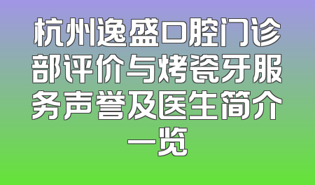杭州逸盛口腔门诊部评价与烤瓷牙服务声誉及医生简介一览