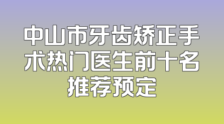 中山市牙齿矫正手术热门医生前十名推荐预定