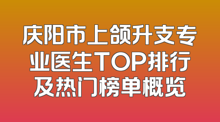 庆阳市上颌升支专业医生TOP排行及热门榜单概览