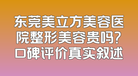 东莞美立方美容医院整形美容贵吗？口碑评价真实叙述
