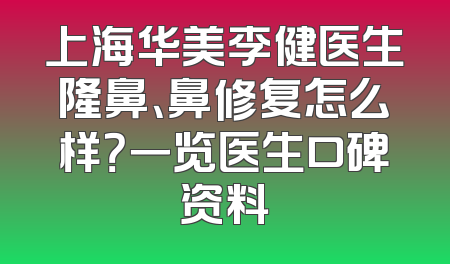 上海华美李健医生隆鼻、鼻修复怎么样？一览医生口碑资料