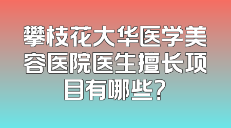 攀枝花大华医学美容医院医生擅长项目有哪些？
