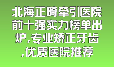 北海正畸牵引医院前十强实力榜单出炉，专业矫正牙齿，优质医院推荐