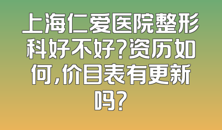 上海仁爱医院整形科好不好？资历如何，价目表有更新吗？