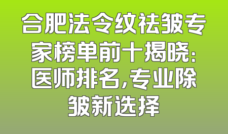 合肥法令纹祛皱专家榜单前十揭晓：医师排名，专业除皱新选择