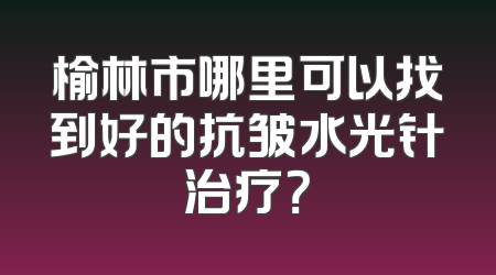 榆林市哪里可以找到好的抗皱水光针治疗？