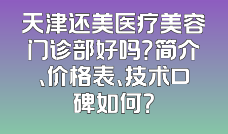 天津还美医疗美容门诊部好吗？简介、价格表、技术口碑如何？