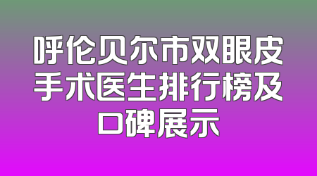 呼伦贝尔市双眼皮手术医生排行榜及口碑展示