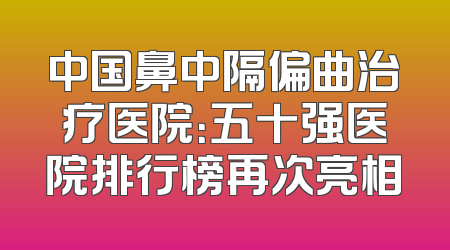 中国鼻中隔偏曲治疗医院：五十强医院排行榜再次亮相