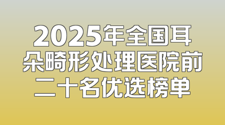 2025年全国耳朵畸形处理医院前二十名优选榜单