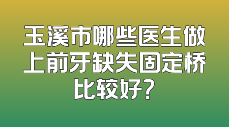 玉溪市哪些医生做上前牙缺失固定桥比较好？