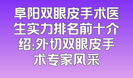 阜阳双眼皮手术医生实力排名前十介绍：外切双眼皮手术专家风采