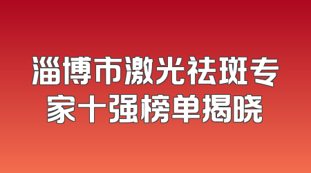 淄博市激光祛斑专家十强榜单揭晓