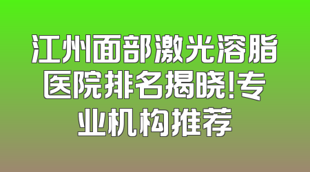 江州面部激光溶脂医院排名揭晓！专业机构推荐