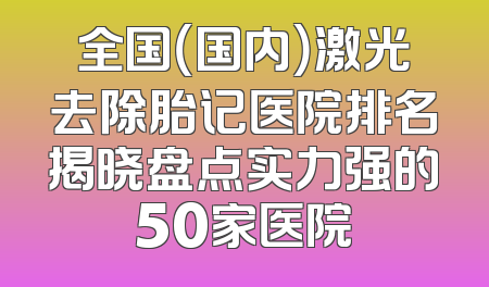 全国（国内）激光去除胎记医院排名揭晓盘点实力强的50家医院