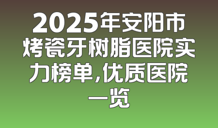 2025年安阳市烤瓷牙树脂医院实力榜单，优质医院一览