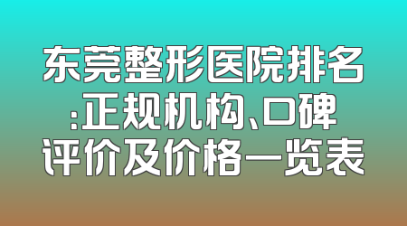 东莞整形医院排名：正规机构、口碑评价及价格一览表