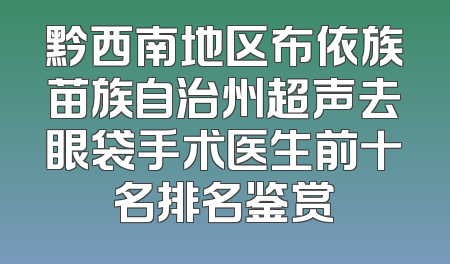 黔西南地区布依族苗族自治州超声去眼袋手术医生前十名排名鉴赏