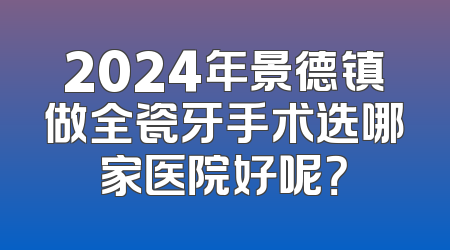 2024年景德镇做全瓷牙手术选哪家医院好呢？