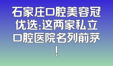 石家庄口腔美容冠优选：这两家私立口腔医院名列前茅！