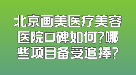 北京画美医疗美容医院口碑如何？哪些项目备受追捧？
