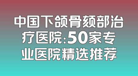 中国下颌骨颏部治疗医院：50家专业医院精选推荐