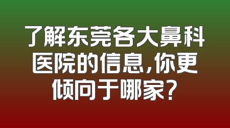 了解东莞各大鼻科医院的信息，你更倾向于哪家？