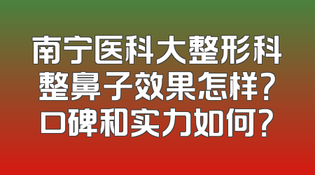 南宁医科大整形科整鼻子效果怎样？口碑和实力如何？