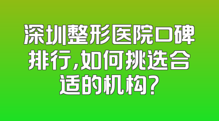 深圳整形医院口碑排行，如何挑选合适的机构？