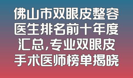 佛山市双眼皮整容医生排名前十年度汇总，专业双眼皮手术医师榜单揭晓